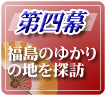 第四幕:福島のゆかりの地を探訪ページへのリンクボタン画像